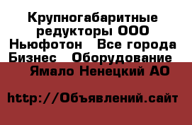  Крупногабаритные редукторы ООО Ньюфотон - Все города Бизнес » Оборудование   . Ямало-Ненецкий АО